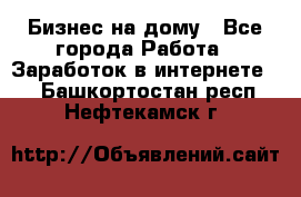 Бизнес на дому - Все города Работа » Заработок в интернете   . Башкортостан респ.,Нефтекамск г.